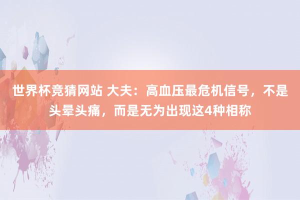 世界杯竞猜网站 大夫:高血压最危机信号,不是头晕头痛,而是无为出现这4种相称