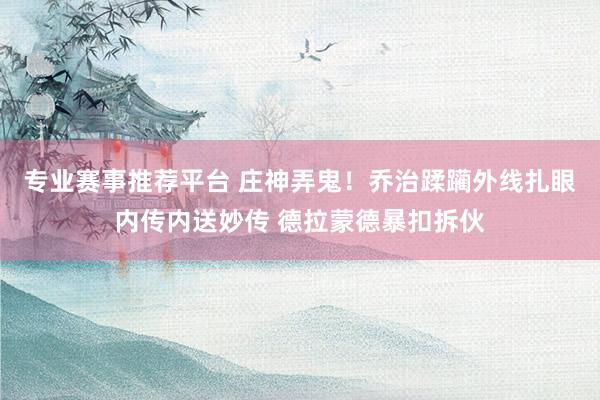 专业赛事推荐平台 庄神弄鬼！乔治蹂躏外线扎眼内传内送妙传 德拉蒙德暴扣拆伙