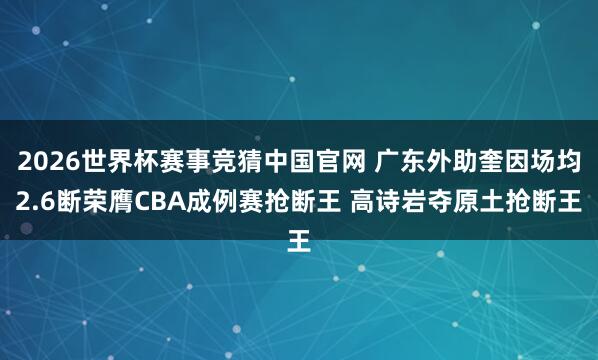 2026世界杯赛事竞猜中国官网 广东外助奎因场均2.6断荣膺CBA成例赛抢断王 高诗岩夺原土抢断王