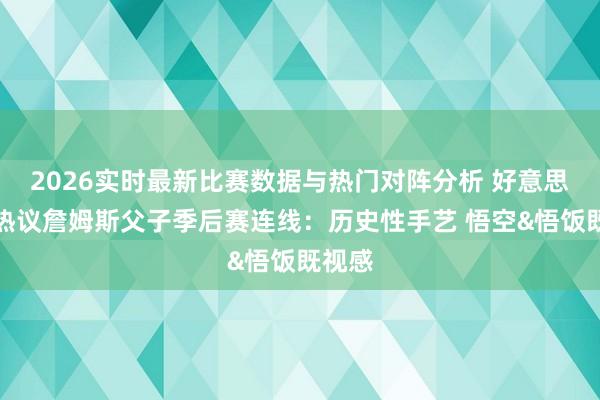 2026实时最新比赛数据与热门对阵分析 好意思网友热议詹姆斯父子季后赛连线：历史性手艺 悟空&悟饭既视感