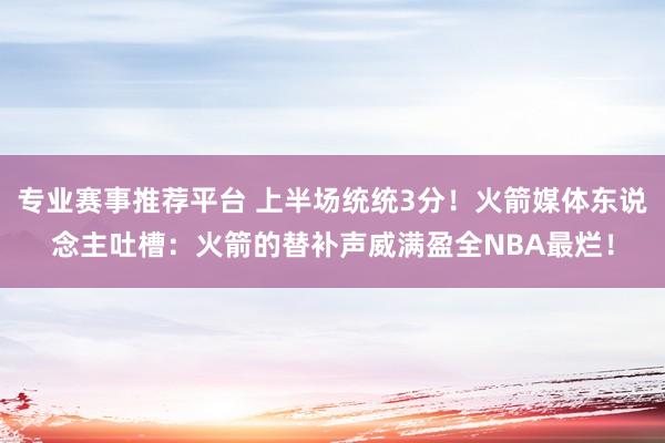 专业赛事推荐平台 上半场统统3分！火箭媒体东说念主吐槽：火箭的替补声威满盈全NBA最烂！