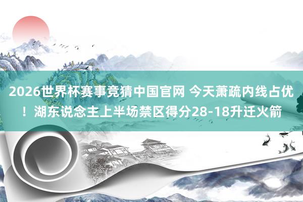 2026世界杯赛事竞猜中国官网 今天萧疏内线占优！湖东说念主上半场禁区得分28-18升迁火箭