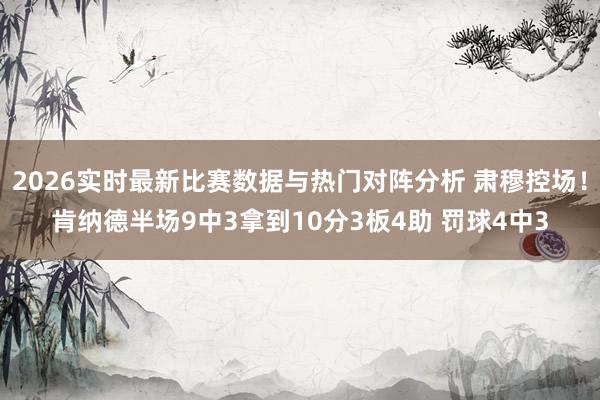 2026实时最新比赛数据与热门对阵分析 肃穆控场！肯纳德半场9中3拿到10分3板4助 罚球4中3