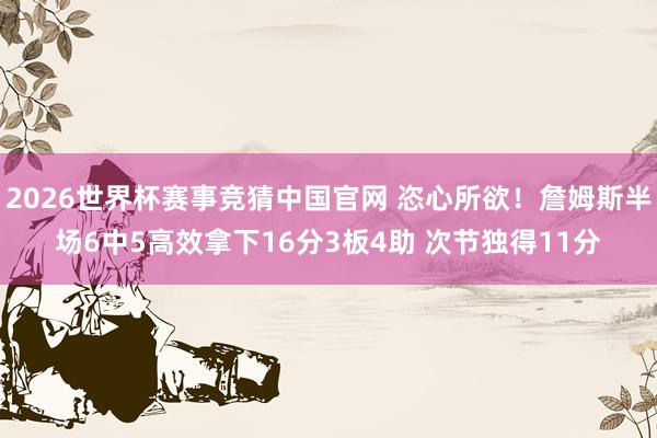 2026世界杯赛事竞猜中国官网 恣心所欲！詹姆斯半场6中5高效拿下16分3板4助 次节独得11分