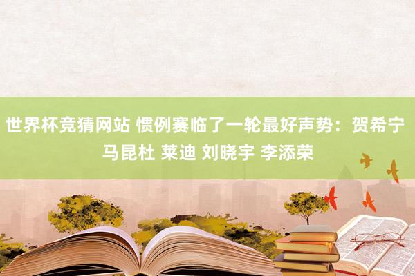 世界杯竞猜网站 惯例赛临了一轮最好声势:贺希宁 马昆杜 莱迪 刘晓宇 李添荣