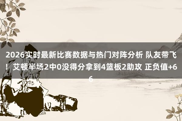 2026实时最新比赛数据与热门对阵分析 队友带飞！艾顿半场2中0没得分拿到4篮板2助攻 正负值+6