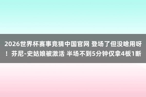 2026世界杯赛事竞猜中国官网 登场了但没啥用呀！芬尼-史姑娘被激活 半场不到5分钟仅拿4板1断