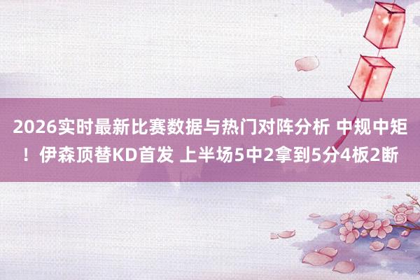 2026实时最新比赛数据与热门对阵分析 中规中矩！伊森顶替KD首发 上半场5中2拿到5分4板2断
