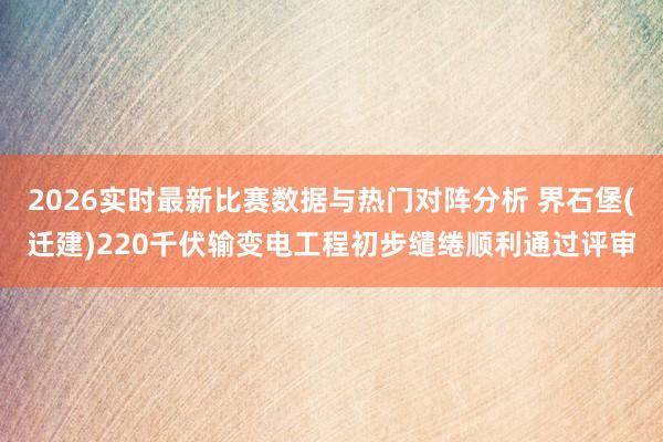2026实时最新比赛数据与热门对阵分析 界石堡(迁建)220千伏输变电工程初步缱绻顺利通过评审