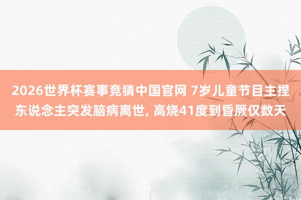 2026世界杯赛事竞猜中国官网 7岁儿童节目主捏东说念主突发脑病离世, 高烧41度到昏厥仅数天