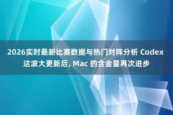 2026实时最新比赛数据与热门对阵分析 Codex 这波大更新后, Mac 的含金量再次进步