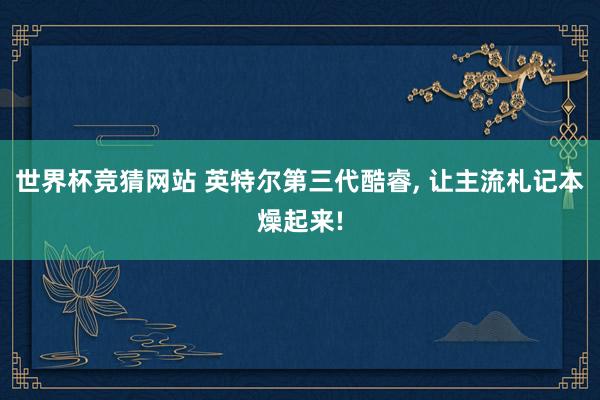 世界杯竞猜网站 英特尔第三代酷睿, 让主流札记本燥起来!