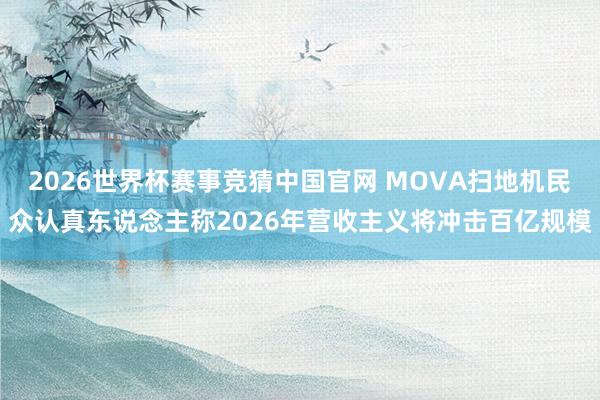 2026世界杯赛事竞猜中国官网 MOVA扫地机民众认真东说念主称2026年营收主义将冲击百亿规模