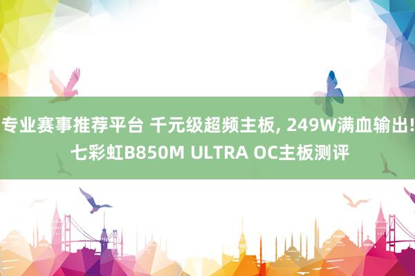 专业赛事推荐平台 千元级超频主板, 249W满血输出! 七彩虹B850M ULTRA OC主板测评