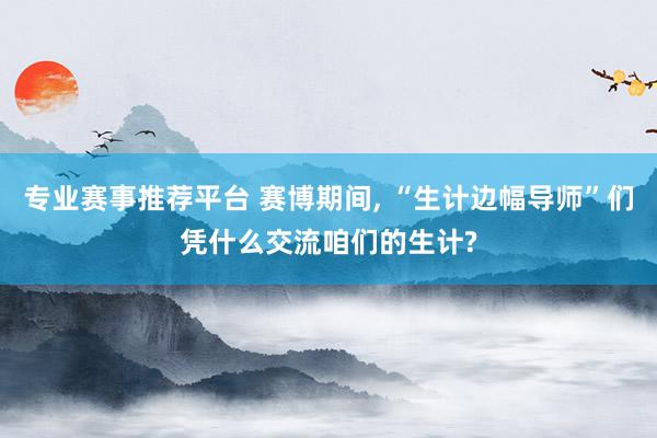 专业赛事推荐平台 赛博期间, “生计边幅导师”们凭什么交流咱们的生计?