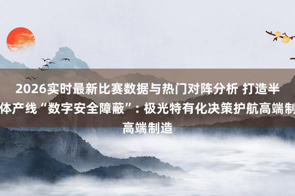 2026实时最新比赛数据与热门对阵分析 打造半导体产线“数字安全障蔽”: 极光特有化决策护航高端制造