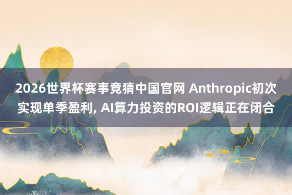 2026世界杯赛事竞猜中国官网 Anthropic初次实现单季盈利, AI算力投资的ROI逻辑正在闭合