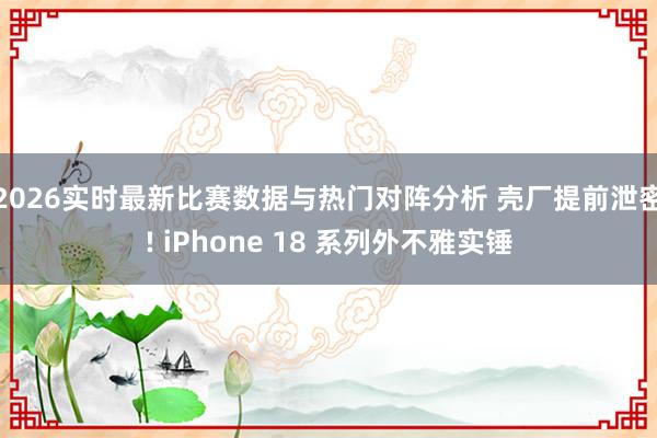 2026实时最新比赛数据与热门对阵分析 壳厂提前泄密! iPhone 18 系列外不雅实锤