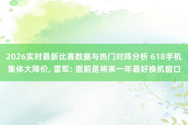 2026实时最新比赛数据与热门对阵分析 618手机集体大降价, 雷军: 面前是将来一年最好换机窗口