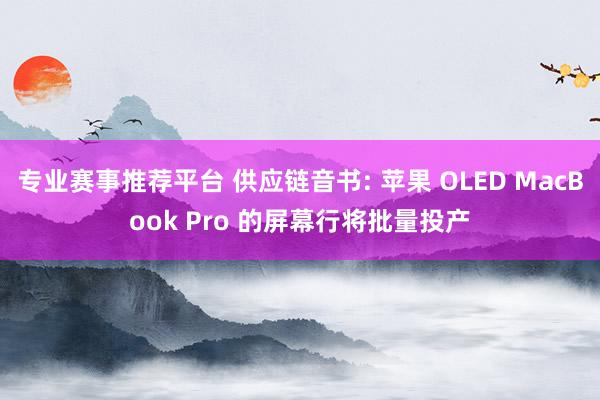 专业赛事推荐平台 供应链音书: 苹果 OLED MacBook Pro 的屏幕行将批量投产
