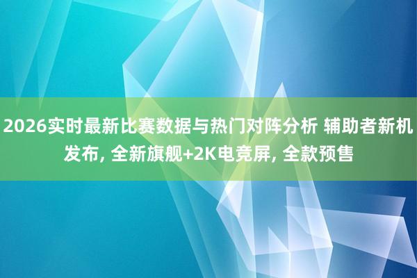 2026实时最新比赛数据与热门对阵分析 辅助者新机发布, 全新旗舰+2K电竞屏, 全款预售