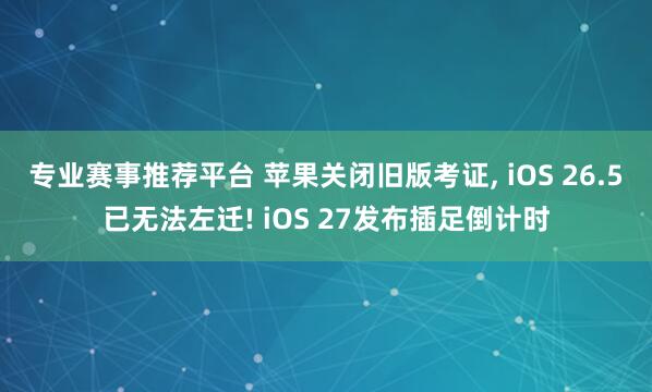 专业赛事推荐平台 苹果关闭旧版考证, iOS 26.5已无法左迁! iOS 27发布插足倒计时