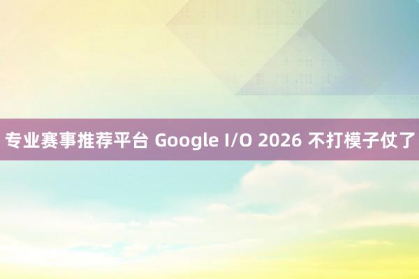 专业赛事推荐平台 Google I/O 2026 不打模子仗了