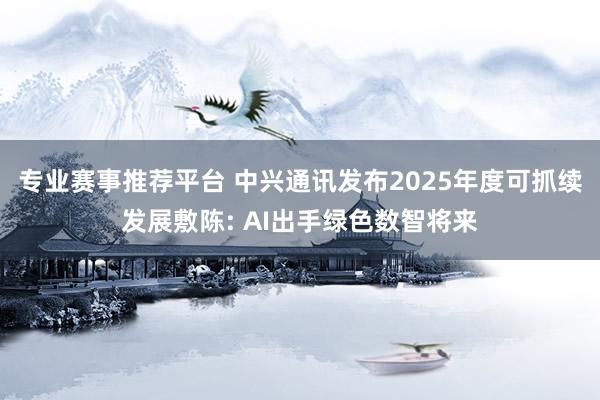 专业赛事推荐平台 中兴通讯发布2025年度可抓续发展敷陈: AI出手绿色数智将来