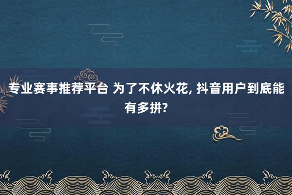 专业赛事推荐平台 为了不休火花, 抖音用户到底能有多拼?