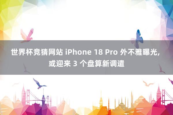 世界杯竞猜网站 iPhone 18 Pro 外不雅曝光, 或迎来 3 个盘算新调遣