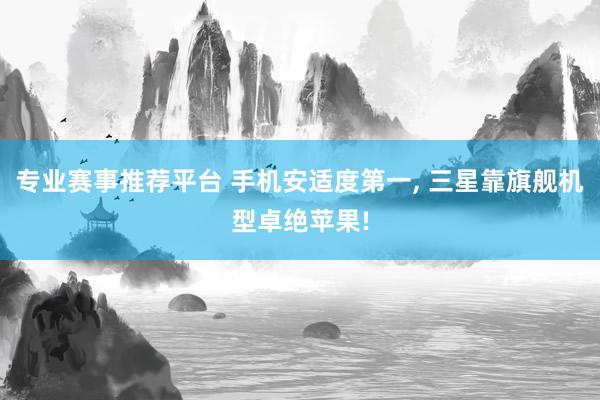 专业赛事推荐平台 手机安适度第一, 三星靠旗舰机型卓绝苹果!