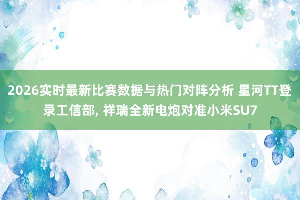 2026实时最新比赛数据与热门对阵分析 星河TT登录工信部, 祥瑞全新电炮对准小米SU7
