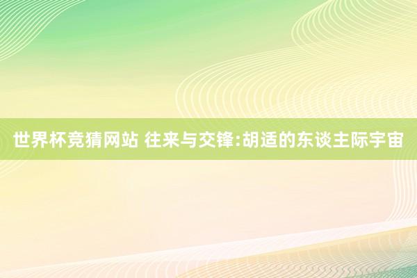 世界杯竞猜网站 往来与交锋:胡适的东谈主际宇宙