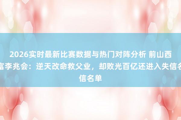 2026实时最新比赛数据与热门对阵分析 前山西首富李兆会:逆天改命救父业,却败光百亿还进入失信名单