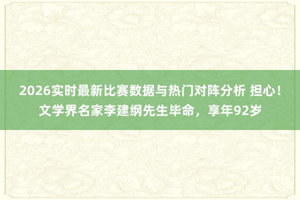 2026实时最新比赛数据与热门对阵分析 担心!文学界名家李建纲先生毕命,享年92岁