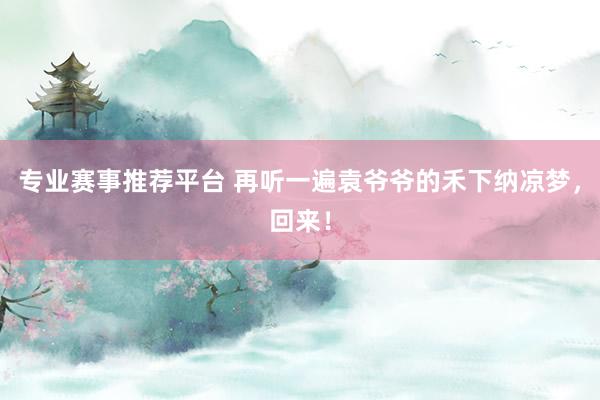 专业赛事推荐平台 再听一遍袁爷爷的禾下纳凉梦，回来！