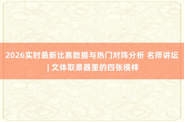 2026实时最新比赛数据与热门对阵分析 名师讲坛 | 文体取景器里的四张模样