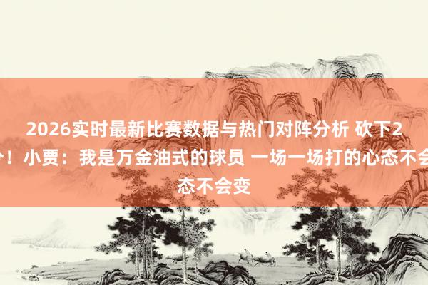 2026实时最新比赛数据与热门对阵分析 砍下22分!小贾:我是万金油式的球员 一场一场打的心态不会变