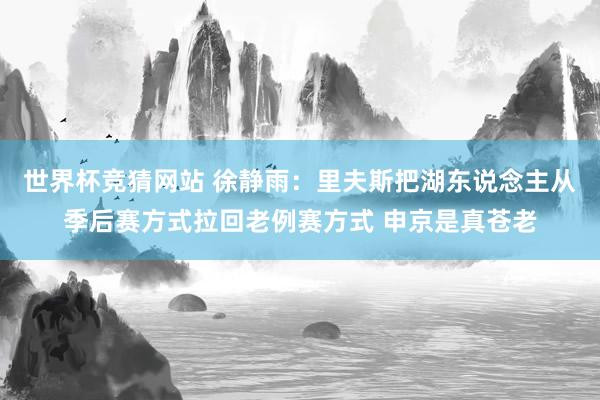 世界杯竞猜网站 徐静雨:里夫斯把湖东说念主从季后赛方式拉回老例赛方式 申京是真苍老