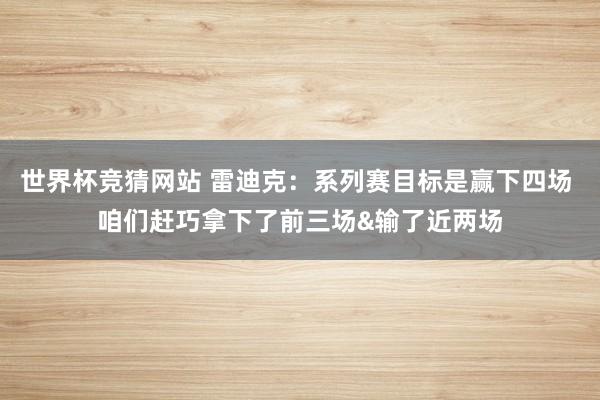 世界杯竞猜网站 雷迪克：系列赛目标是赢下四场 咱们赶巧拿下了前三场&输了近两场