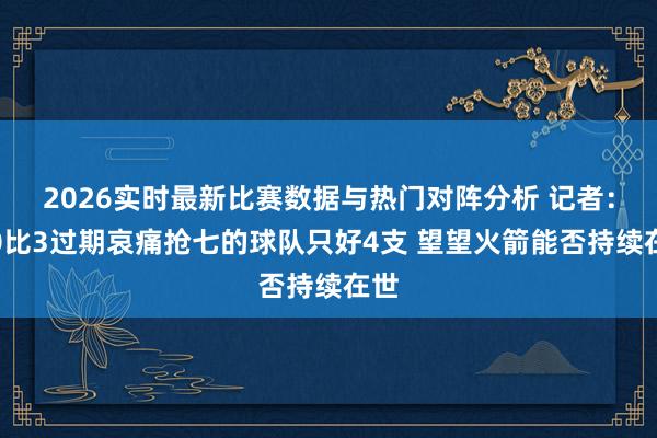 2026实时最新比赛数据与热门对阵分析 记者：从0比3过期哀痛抢七的球队只好4支 望望火箭能否持续在世