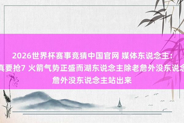 2026世界杯赛事竞猜中国官网 媒体东说念主:火湖约略真要抢7 火箭气势正盛而湖东说念主除老詹外没东说念主站出来