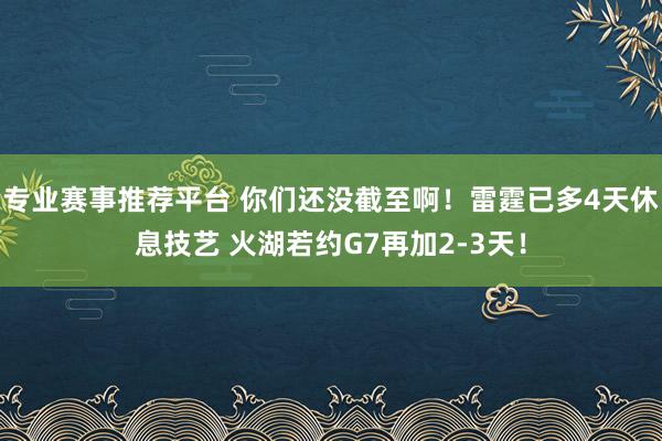 专业赛事推荐平台 你们还没截至啊！雷霆已多4天休息技艺 火湖若约G7再加2-3天！