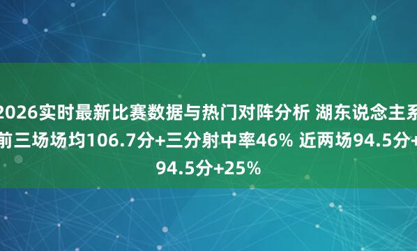 2026实时最新比赛数据与热门对阵分析 湖东说念主系列赛前三场场均106.7分+三分射中率46% 近两场94.5分+25%