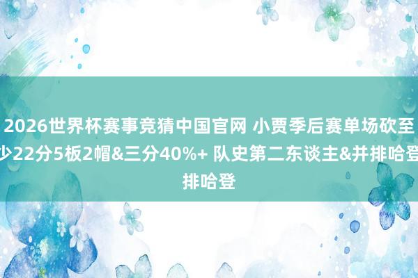 2026世界杯赛事竞猜中国官网 小贾季后赛单场砍至少22分5板2帽&三分40%+ 队史第二东谈主&并排哈登