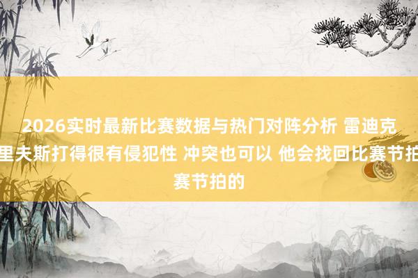 2026实时最新比赛数据与热门对阵分析 雷迪克:里夫斯打得很有侵犯性 冲突也可以 他会找回比赛节拍的
