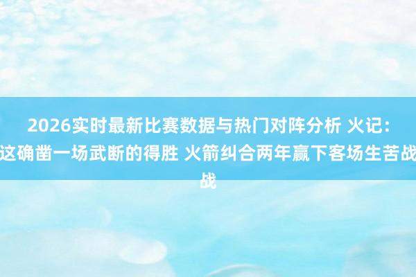2026实时最新比赛数据与热门对阵分析 火记：这确凿一场武断的得胜 火箭纠合两年赢下客场生苦战