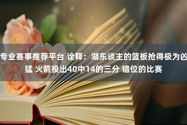 专业赛事推荐平台 诠释：湖东谈主的篮板抢得极为凶猛 火箭投出40中14的三分 错位的比赛