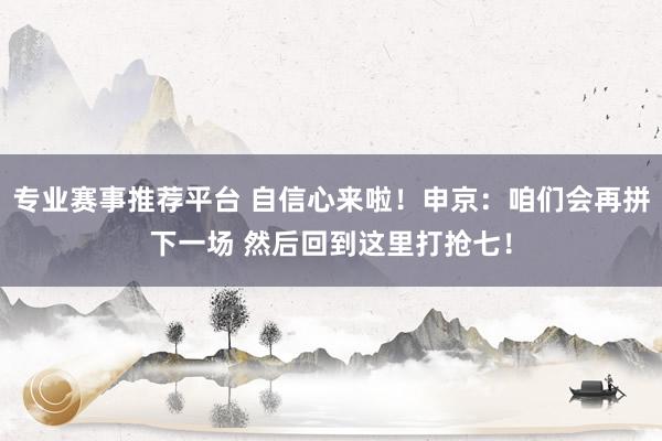 专业赛事推荐平台 自信心来啦!申京:咱们会再拼下一场 然后回到这里打抢七!