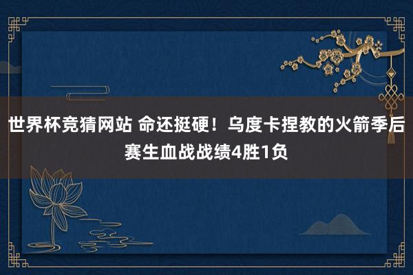 世界杯竞猜网站 命还挺硬！乌度卡捏教的火箭季后赛生血战战绩4胜1负